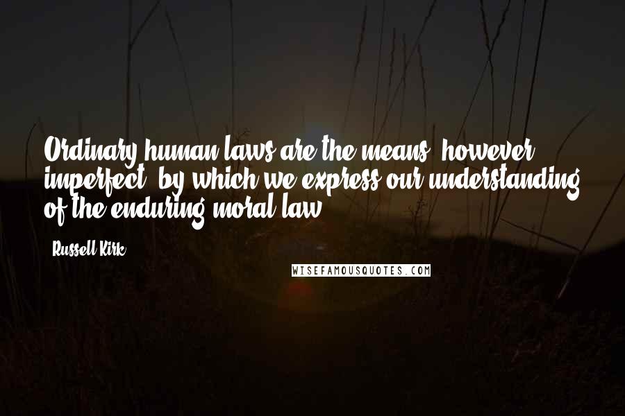 Russell Kirk Quotes: Ordinary human laws are the means however imperfect by which we express our understanding of the enduring moral law.