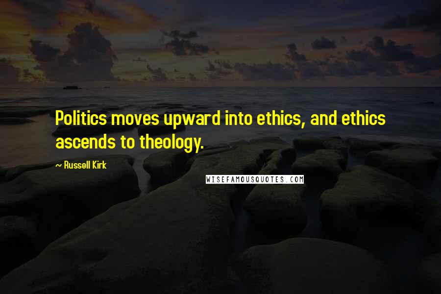 Russell Kirk Quotes: Politics moves upward into ethics, and ethics ascends to theology.