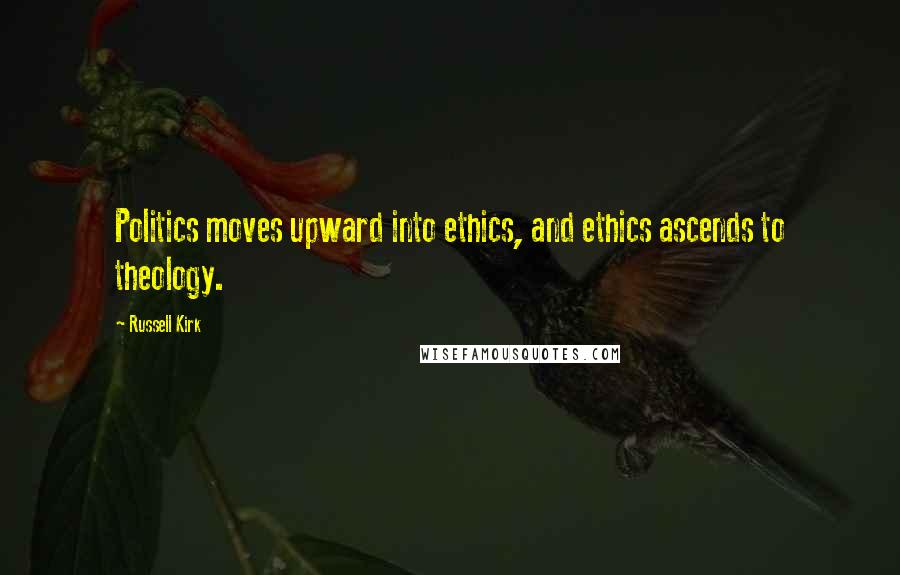 Russell Kirk Quotes: Politics moves upward into ethics, and ethics ascends to theology.