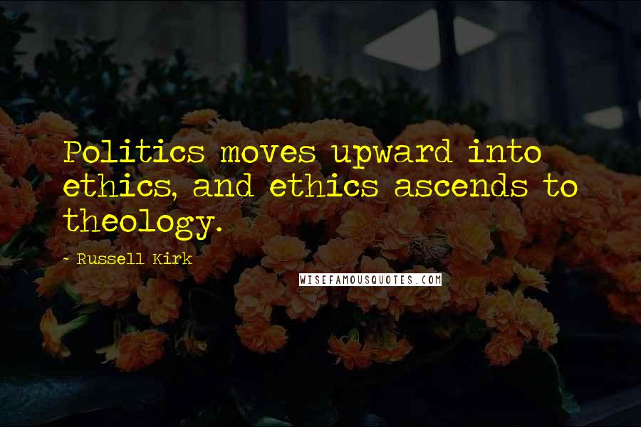 Russell Kirk Quotes: Politics moves upward into ethics, and ethics ascends to theology.