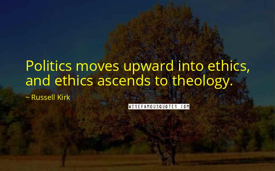 Russell Kirk Quotes: Politics moves upward into ethics, and ethics ascends to theology.