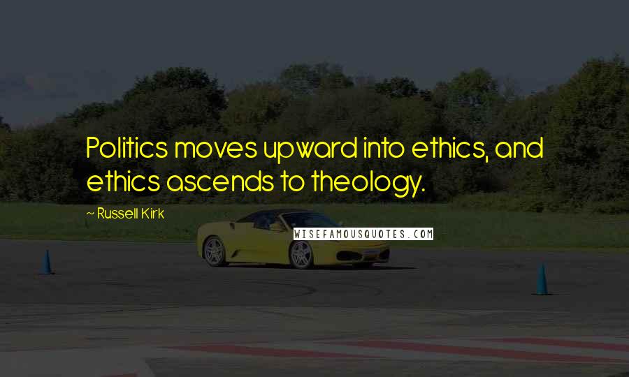 Russell Kirk Quotes: Politics moves upward into ethics, and ethics ascends to theology.