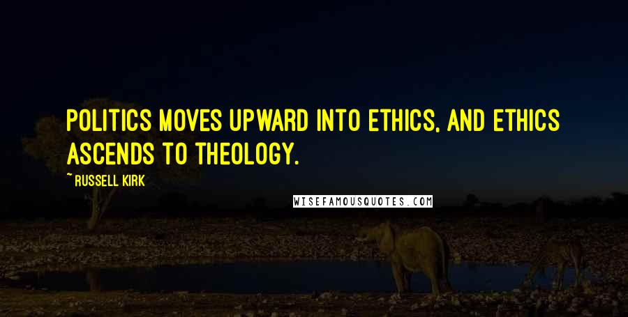 Russell Kirk Quotes: Politics moves upward into ethics, and ethics ascends to theology.