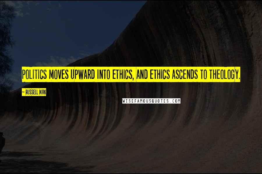 Russell Kirk Quotes: Politics moves upward into ethics, and ethics ascends to theology.