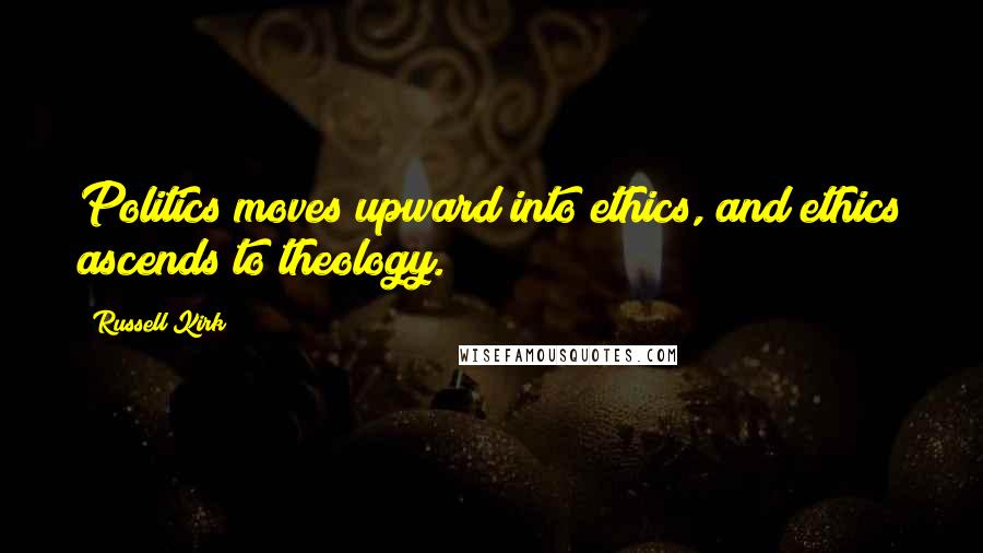Russell Kirk Quotes: Politics moves upward into ethics, and ethics ascends to theology.