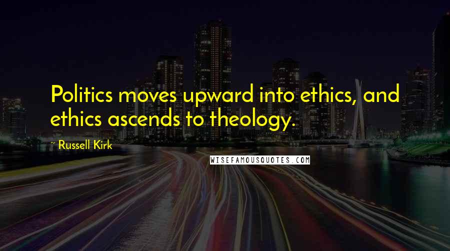 Russell Kirk Quotes: Politics moves upward into ethics, and ethics ascends to theology.