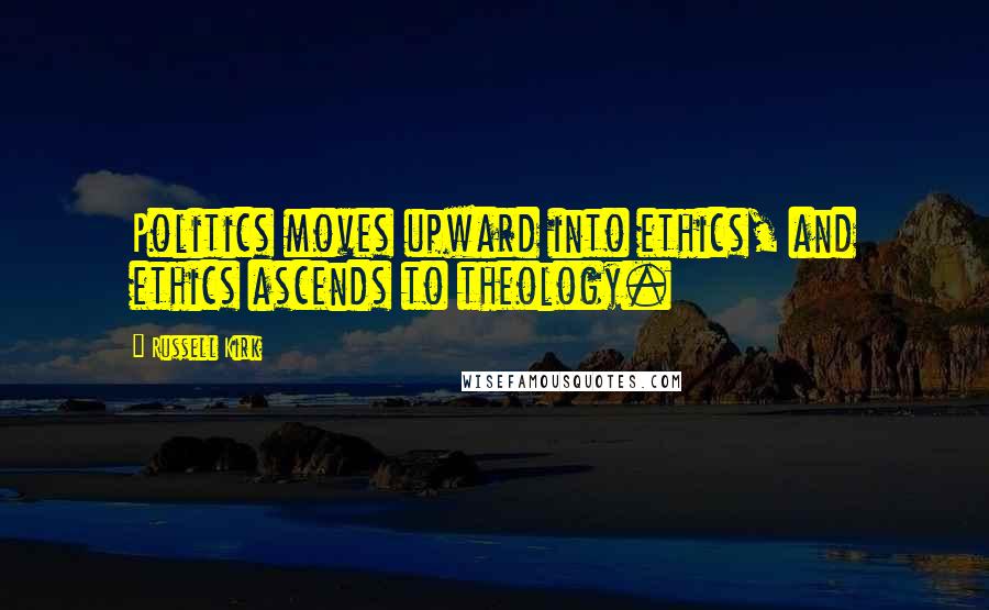 Russell Kirk Quotes: Politics moves upward into ethics, and ethics ascends to theology.