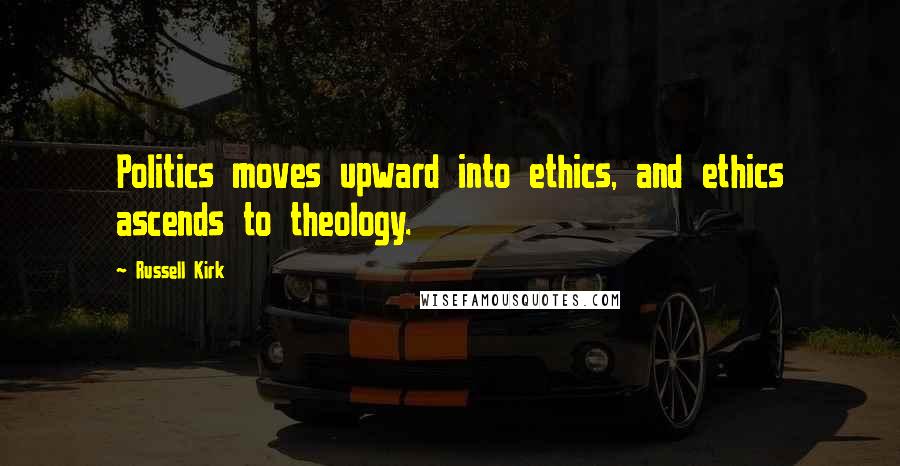 Russell Kirk Quotes: Politics moves upward into ethics, and ethics ascends to theology.