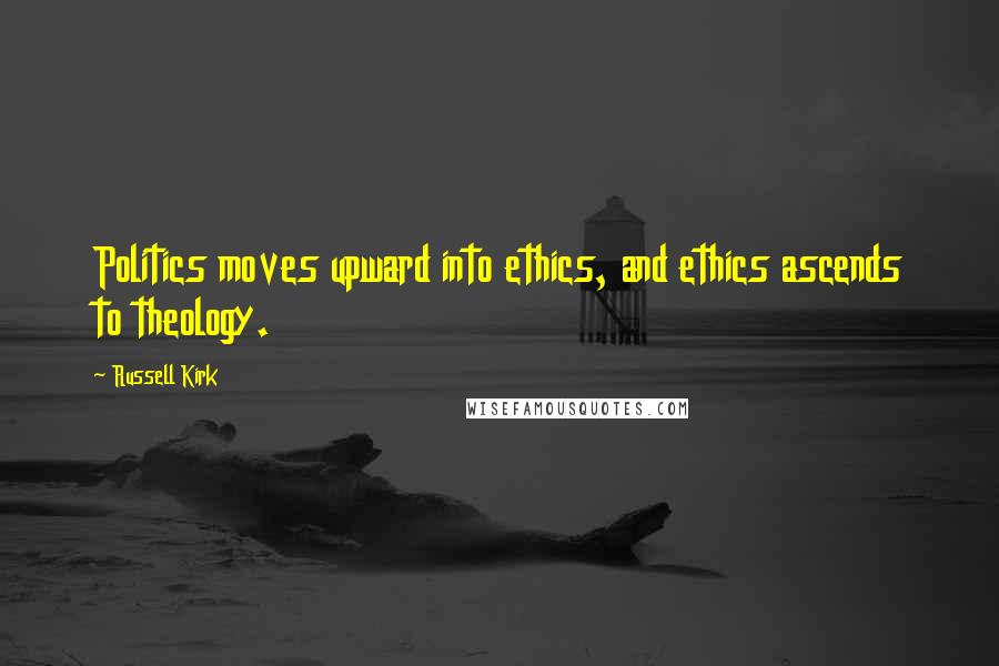 Russell Kirk Quotes: Politics moves upward into ethics, and ethics ascends to theology.