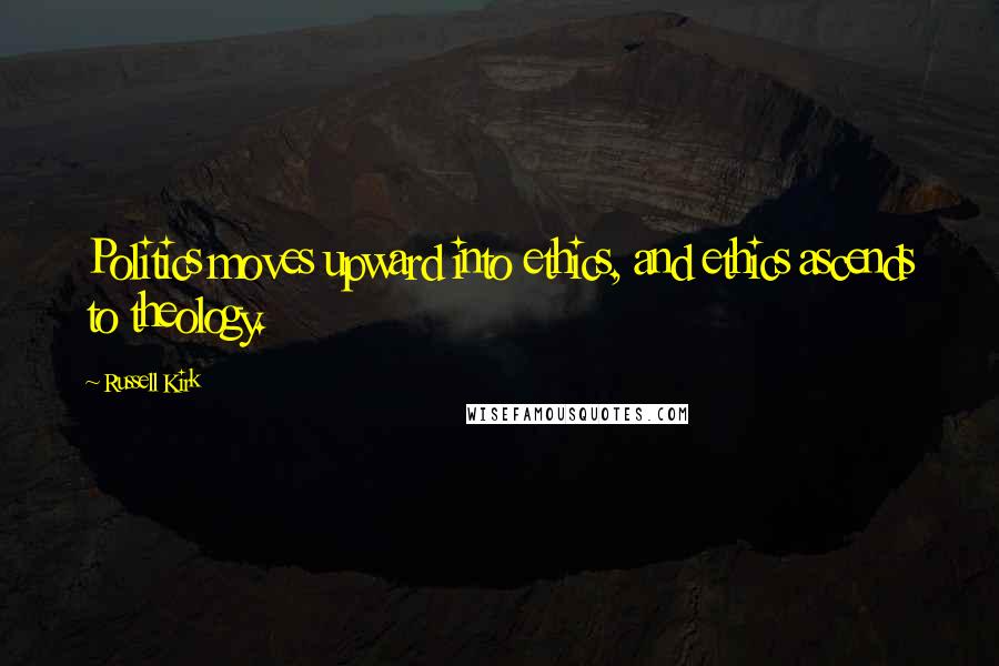 Russell Kirk Quotes: Politics moves upward into ethics, and ethics ascends to theology.
