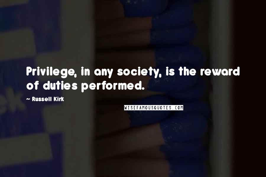 Russell Kirk Quotes: Privilege, in any society, is the reward of duties performed.