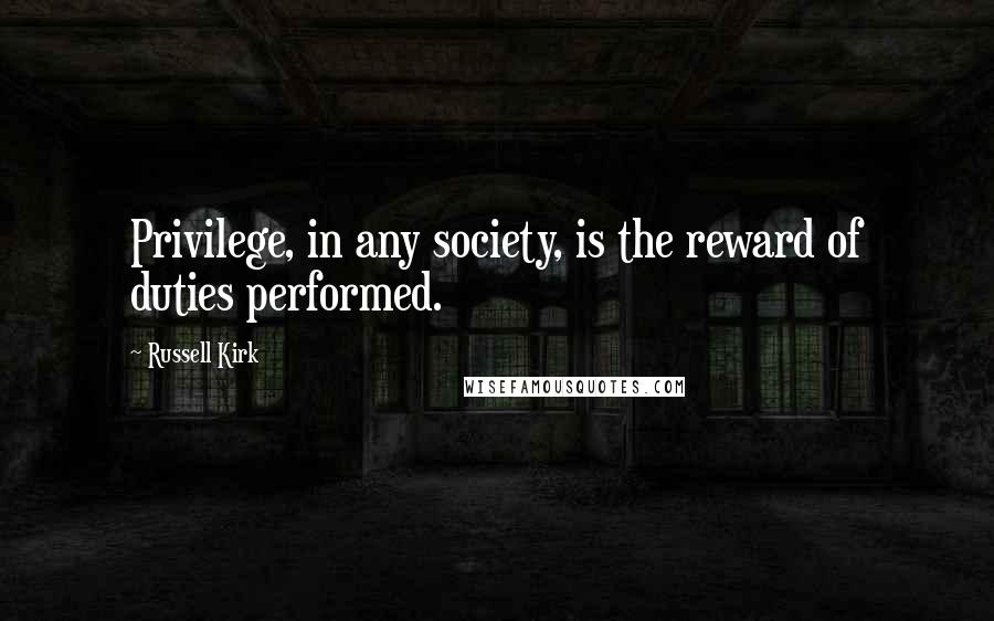 Russell Kirk Quotes: Privilege, in any society, is the reward of duties performed.