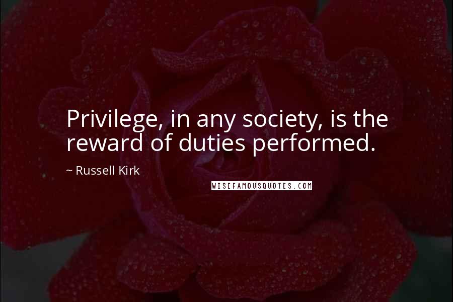 Russell Kirk Quotes: Privilege, in any society, is the reward of duties performed.