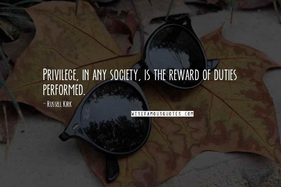 Russell Kirk Quotes: Privilege, in any society, is the reward of duties performed.