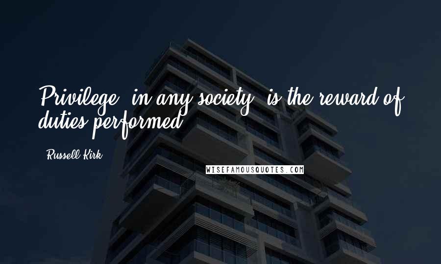 Russell Kirk Quotes: Privilege, in any society, is the reward of duties performed.