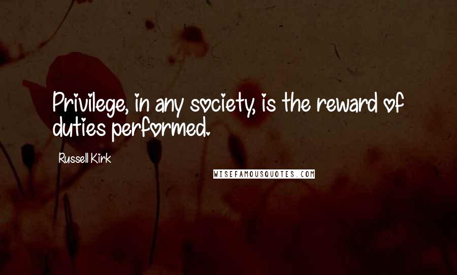 Russell Kirk Quotes: Privilege, in any society, is the reward of duties performed.