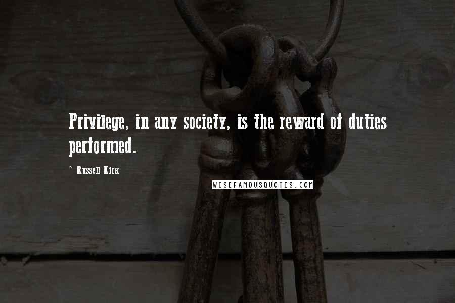 Russell Kirk Quotes: Privilege, in any society, is the reward of duties performed.