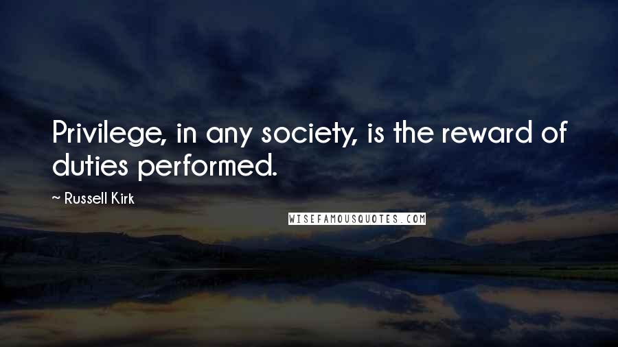 Russell Kirk Quotes: Privilege, in any society, is the reward of duties performed.