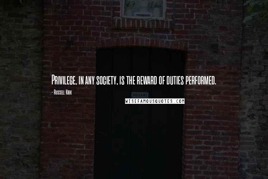 Russell Kirk Quotes: Privilege, in any society, is the reward of duties performed.