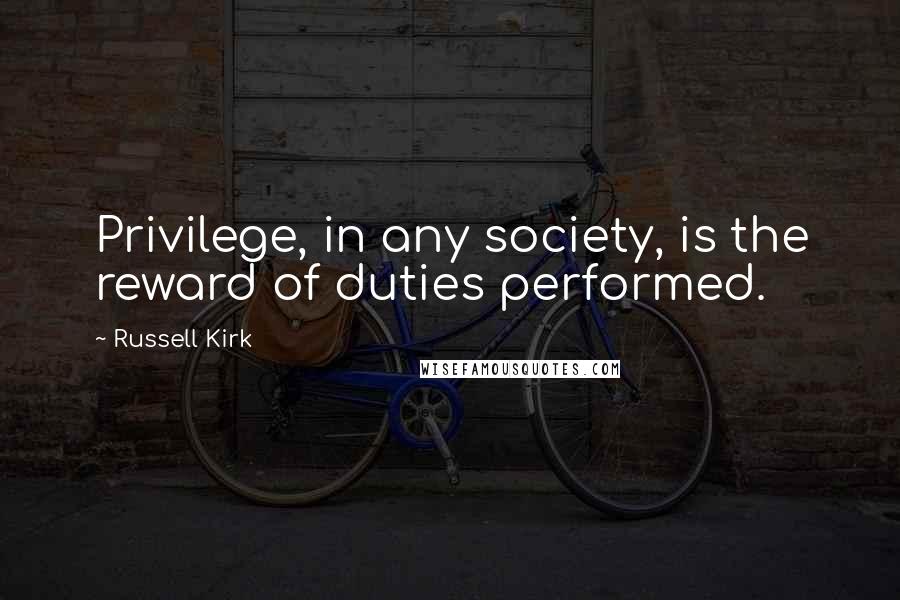 Russell Kirk Quotes: Privilege, in any society, is the reward of duties performed.