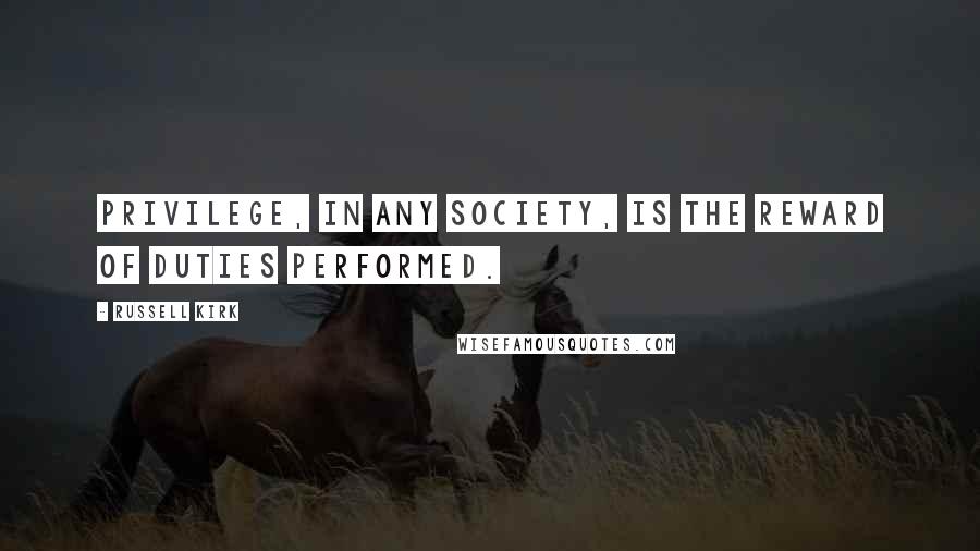 Russell Kirk Quotes: Privilege, in any society, is the reward of duties performed.