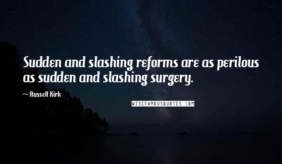 Russell Kirk Quotes: Sudden and slashing reforms are as perilous as sudden and slashing surgery.