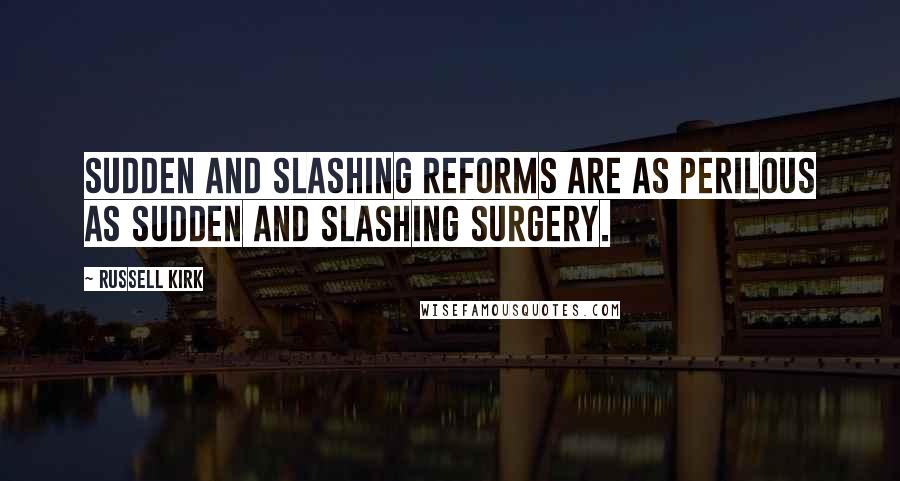 Russell Kirk Quotes: Sudden and slashing reforms are as perilous as sudden and slashing surgery.