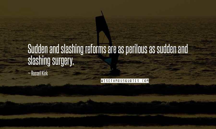 Russell Kirk Quotes: Sudden and slashing reforms are as perilous as sudden and slashing surgery.