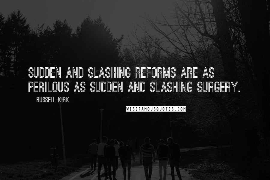 Russell Kirk Quotes: Sudden and slashing reforms are as perilous as sudden and slashing surgery.