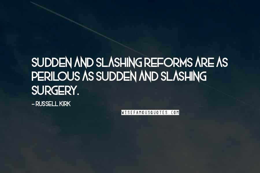 Russell Kirk Quotes: Sudden and slashing reforms are as perilous as sudden and slashing surgery.