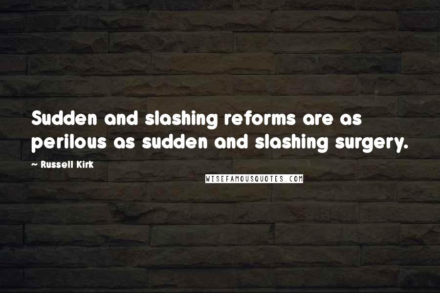 Russell Kirk Quotes: Sudden and slashing reforms are as perilous as sudden and slashing surgery.