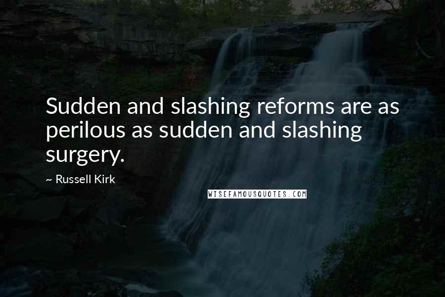 Russell Kirk Quotes: Sudden and slashing reforms are as perilous as sudden and slashing surgery.