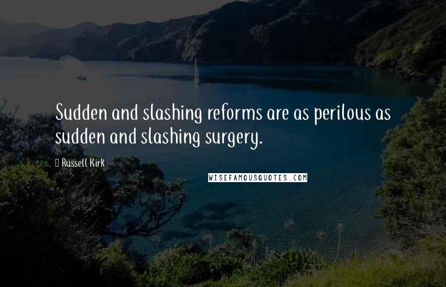 Russell Kirk Quotes: Sudden and slashing reforms are as perilous as sudden and slashing surgery.