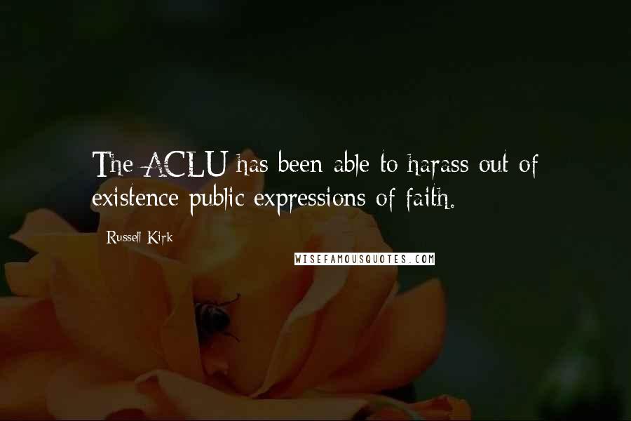 Russell Kirk Quotes: The ACLU has been able to harass out of existence public expressions of faith.