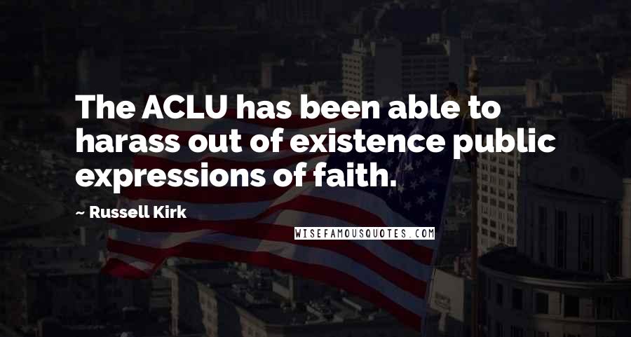 Russell Kirk Quotes: The ACLU has been able to harass out of existence public expressions of faith.