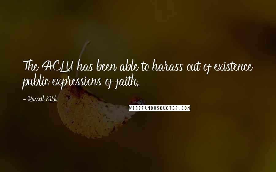 Russell Kirk Quotes: The ACLU has been able to harass out of existence public expressions of faith.