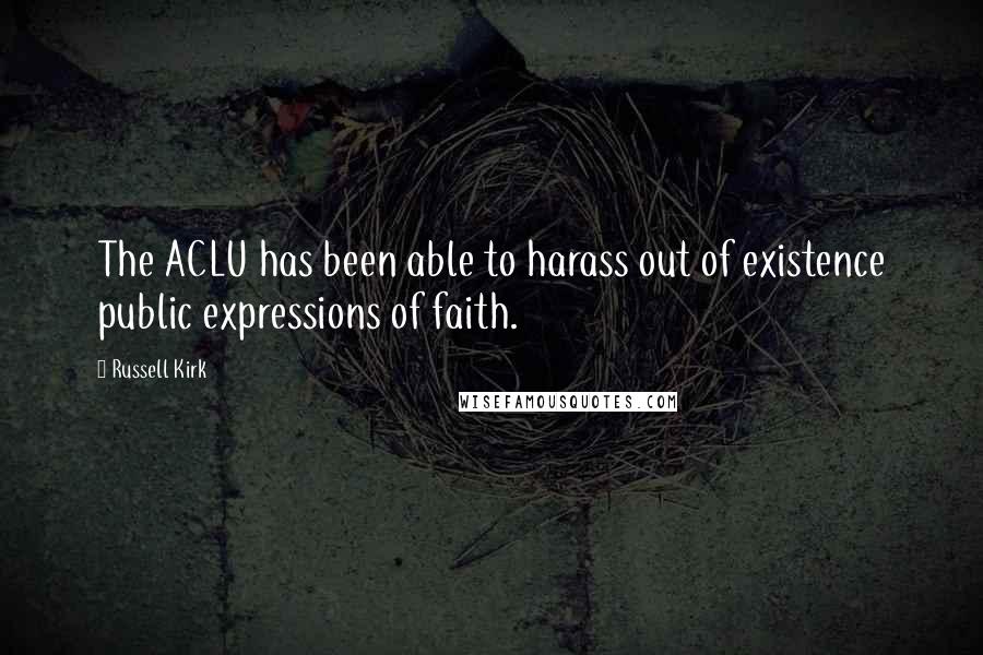 Russell Kirk Quotes: The ACLU has been able to harass out of existence public expressions of faith.