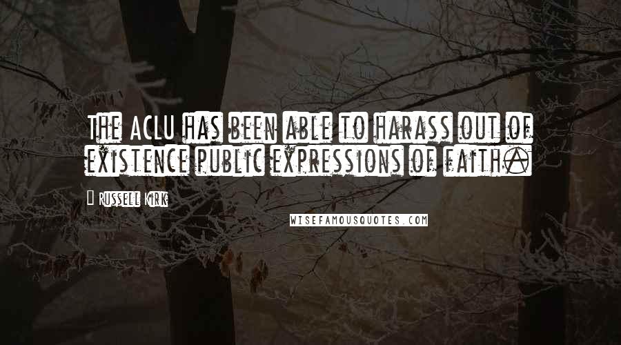 Russell Kirk Quotes: The ACLU has been able to harass out of existence public expressions of faith.