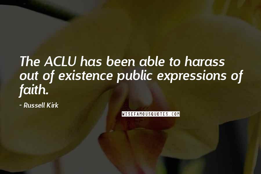 Russell Kirk Quotes: The ACLU has been able to harass out of existence public expressions of faith.