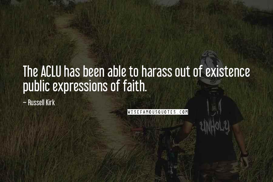 Russell Kirk Quotes: The ACLU has been able to harass out of existence public expressions of faith.