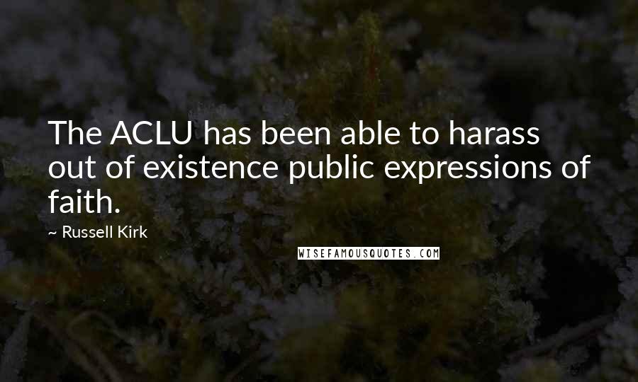 Russell Kirk Quotes: The ACLU has been able to harass out of existence public expressions of faith.