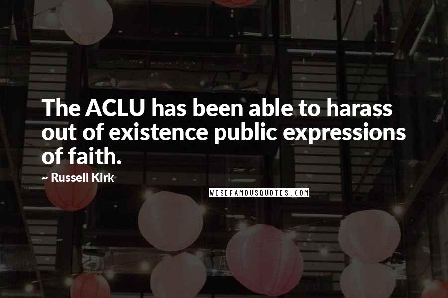 Russell Kirk Quotes: The ACLU has been able to harass out of existence public expressions of faith.