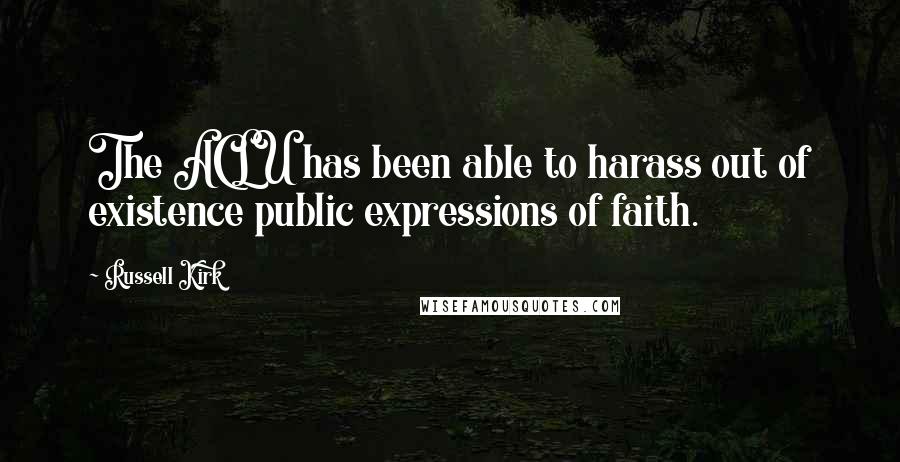 Russell Kirk Quotes: The ACLU has been able to harass out of existence public expressions of faith.