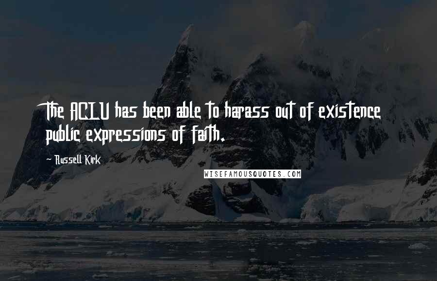 Russell Kirk Quotes: The ACLU has been able to harass out of existence public expressions of faith.