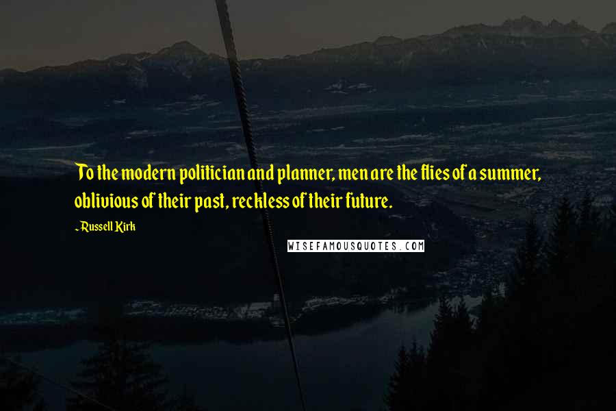 Russell Kirk Quotes: To the modern politician and planner, men are the flies of a summer, oblivious of their past, reckless of their future.