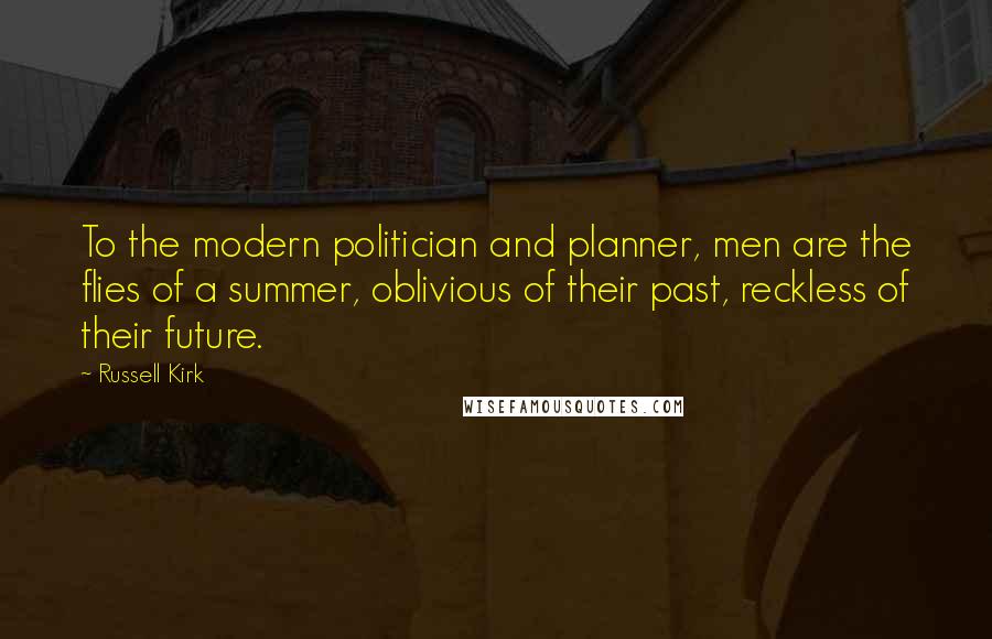 Russell Kirk Quotes: To the modern politician and planner, men are the flies of a summer, oblivious of their past, reckless of their future.