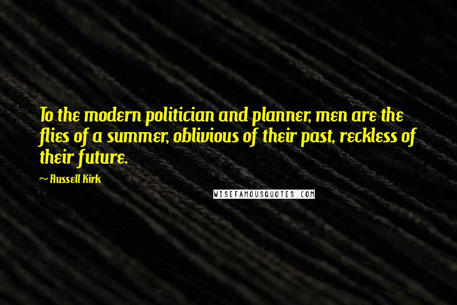 Russell Kirk Quotes: To the modern politician and planner, men are the flies of a summer, oblivious of their past, reckless of their future.