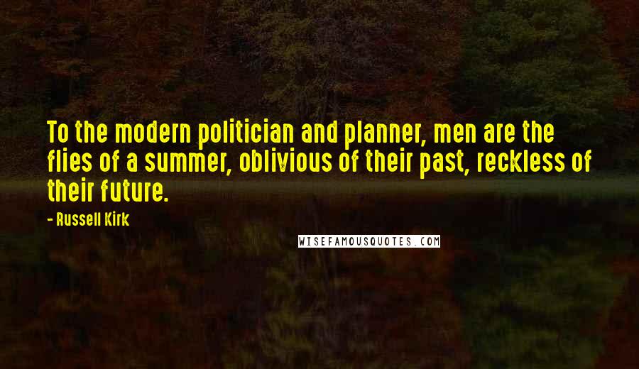 Russell Kirk Quotes: To the modern politician and planner, men are the flies of a summer, oblivious of their past, reckless of their future.