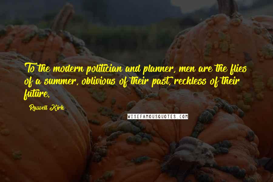 Russell Kirk Quotes: To the modern politician and planner, men are the flies of a summer, oblivious of their past, reckless of their future.