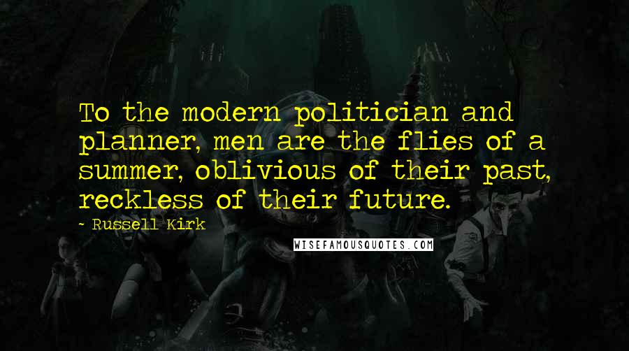 Russell Kirk Quotes: To the modern politician and planner, men are the flies of a summer, oblivious of their past, reckless of their future.